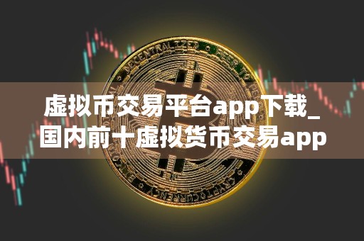 虚拟币交易平台app下载_国内前十虚拟货币交易app榜单一览
