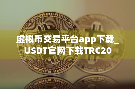 虚拟币交易平台app下载_USDT官网下载TRC20