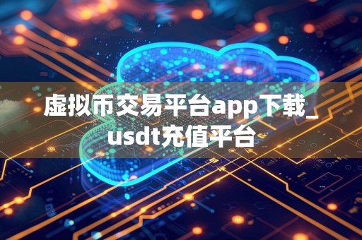 虚拟币交易平台app下载_usdt充值平台