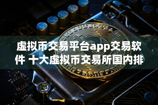 虚拟币交易平台app交易软件 十大虚拟币交易所国内排行