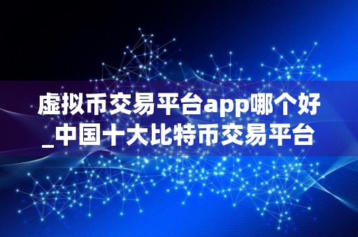 虚拟币交易平台app哪个好_中国十大比特币交易平台app