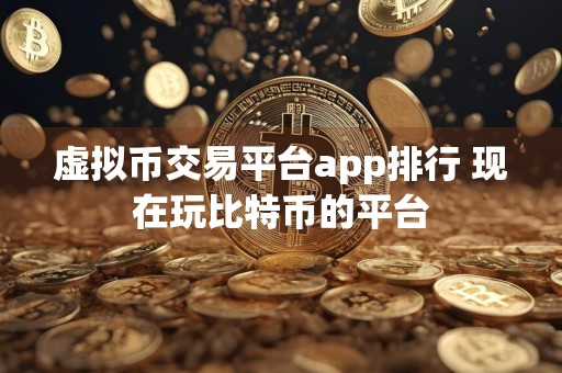 虚拟币交易平台app排行 现在玩比特币的平台