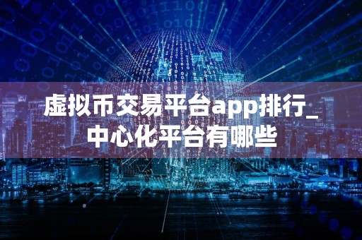 虚拟币交易平台app排行_中心化平台有哪些
