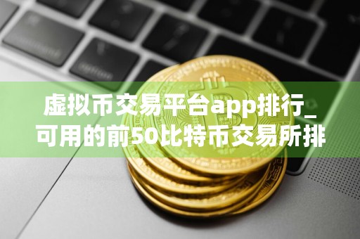 虚拟币交易平台app排行_可用的前50比特币交易所排行