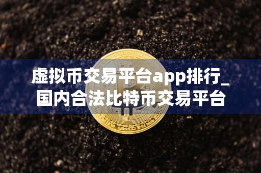 虚拟币交易平台app排行_国内合法比特币交易平台