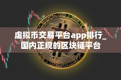 虚拟币交易平台app排行_国内正规的区块链平台