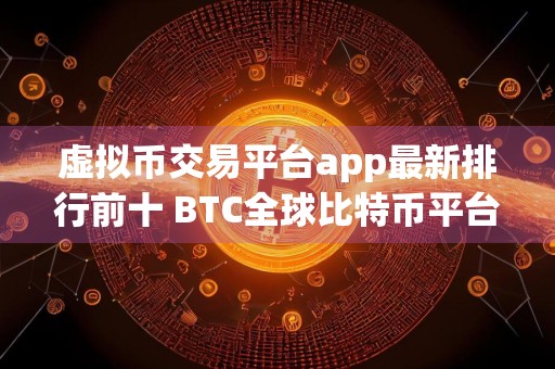 虚拟币交易平台app最新排行前十 BTC全球比特币平台排名前10名