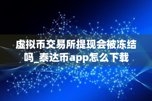 虚拟币交易所提现会被冻结吗_泰达币app怎么下载
