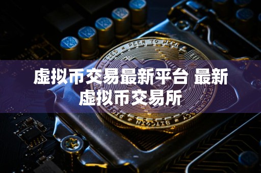 虚拟币交易最新平台 最新虚拟币交易所