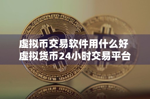 虚拟币交易软件用什么好 虚拟货币24小时交易平台