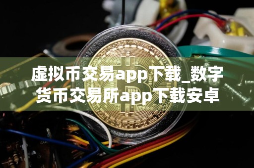 虚拟币交易app下载_数字货币交易所app下载安卓