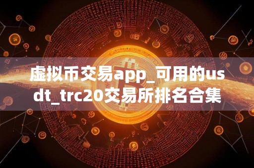 虚拟币交易app_可用的usdt_trc20交易所排名合集