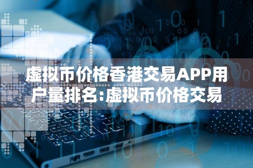 虚拟币价格香港交易APP用户量排名:虚拟币价格交易APP最好市场占有率排名