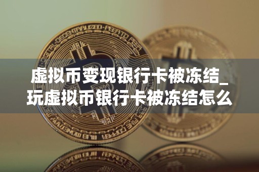 虚拟币变现银行卡被冻结_玩虚拟币银行卡被冻结怎么办