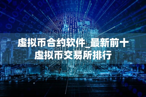 虚拟币合约软件_最新前十虚拟币交易所排行