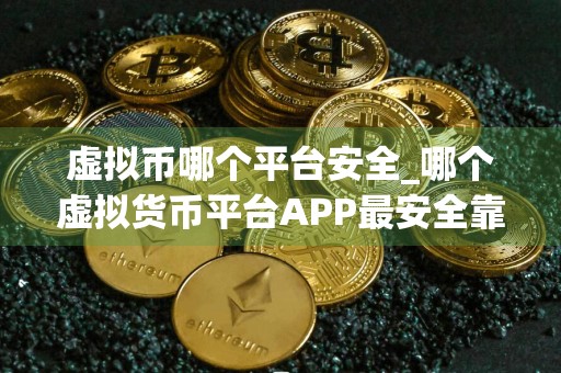 虚拟币哪个平台安全_哪个虚拟货币平台APP最安全靠谱