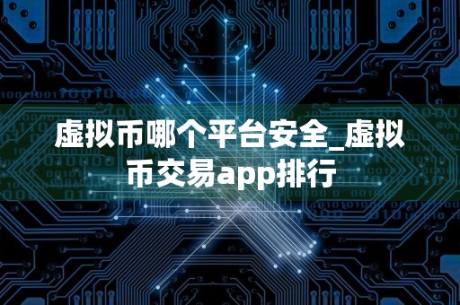 虚拟币哪个平台安全_虚拟币交易app排行