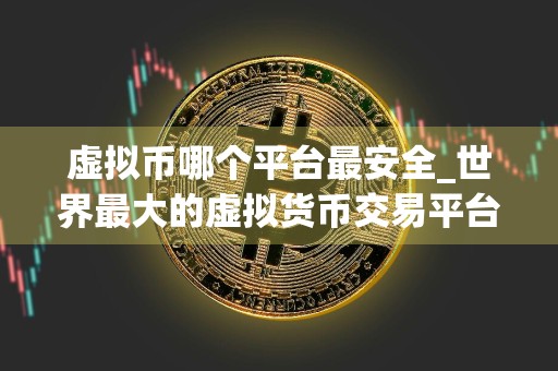 虚拟币哪个平台最安全_世界最大的虚拟货币交易平台