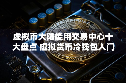 虚拟币大陆能用交易中心十大盘点 虚拟货币冷钱包入门选择iOS榜单