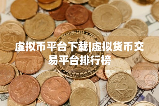 虚拟币平台下载|虚拟货币交易平台排行榜