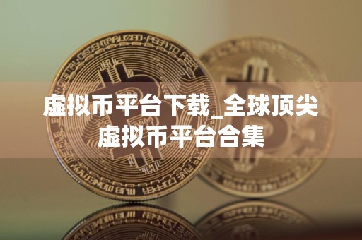 虚拟币平台下载_全球顶尖虚拟币平台合集