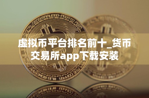 虚拟币平台排名前十_货币交易所app下载安装