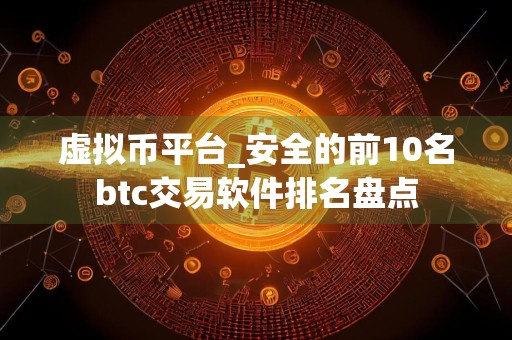 虚拟币平台_安全的前10名btc交易软件排名盘点