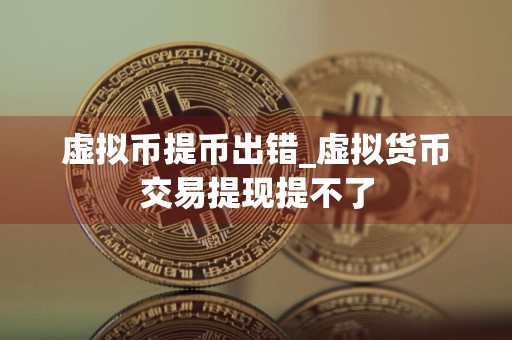 虚拟币提币出错_虚拟货币交易提现提不了