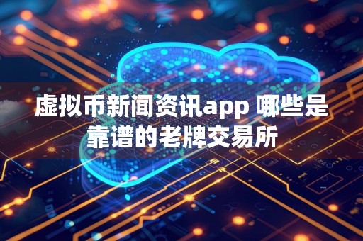 虚拟币新闻资讯app 哪些是靠谱的老牌交易所