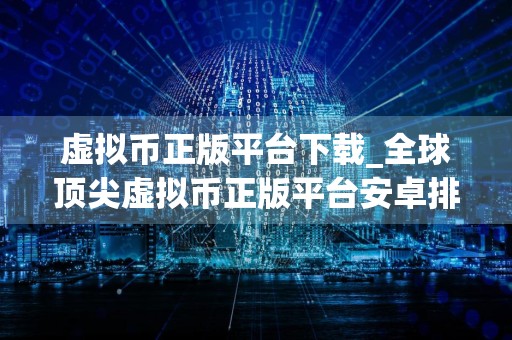 虚拟币正版平台下载_全球顶尖虚拟币正版平台安卓排行榜