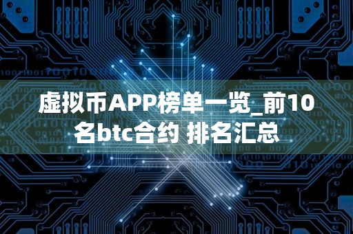 虚拟币APP榜单一览_前10名btc合约 排名汇总