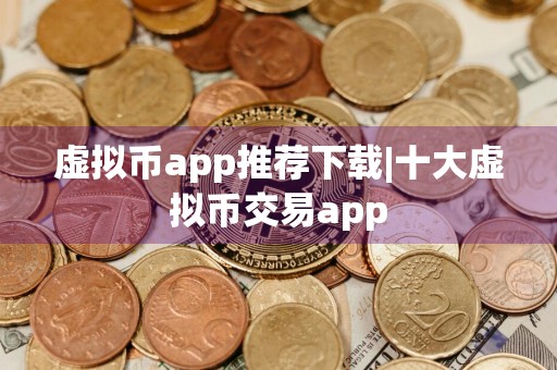虚拟币app推荐下载|十大虚拟币交易app