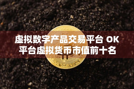 虚拟数字产品交易平台 OK平台虚拟货币市值前十名