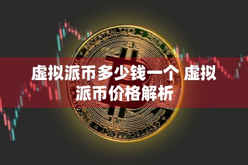 虚拟派币多少钱一个 虚拟派币价格解析