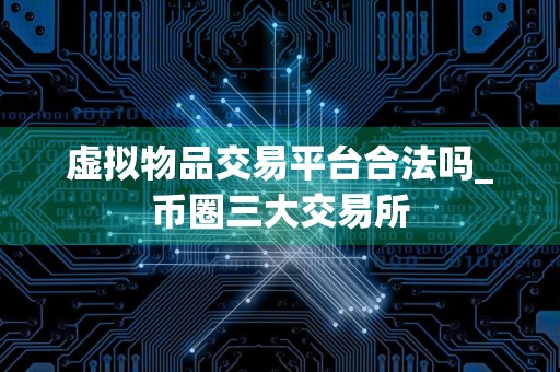 虚拟物品交易平台合法吗_币圈三大交易所