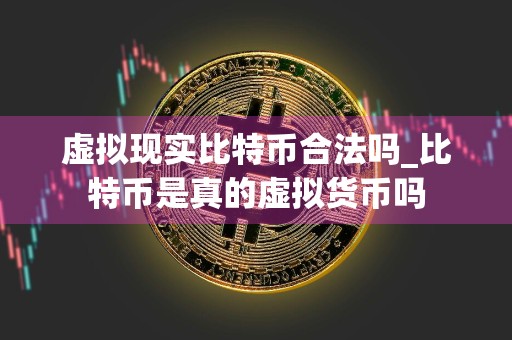 虚拟现实比特币合法吗_比特币是真的虚拟货币吗