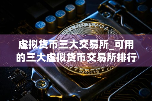 虚拟货币三大交易所_可用的三大虚拟货币交易所排行