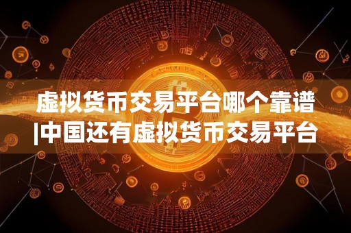 虚拟货币交易平台哪个靠谱|中国还有虚拟货币交易平台吗