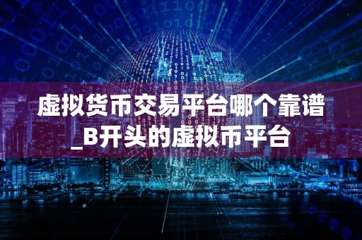 虚拟货币交易平台哪个靠谱_B开头的虚拟币平台