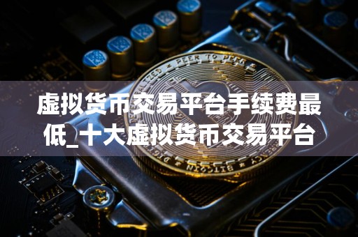 虚拟货币交易平台手续费最低_十大虚拟货币交易平台app