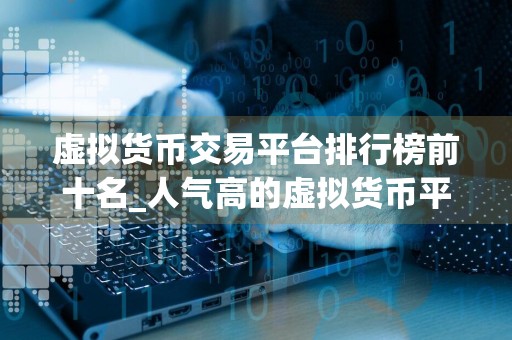 虚拟货币交易平台排行榜前十名_人气高的虚拟货币平台