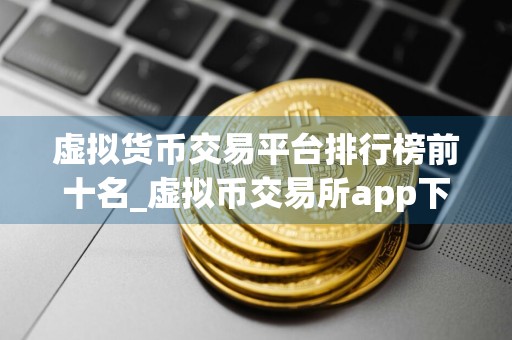 虚拟货币交易平台排行榜前十名_虚拟币交易所app下载