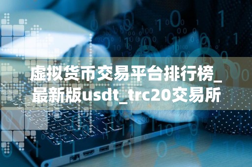 虚拟货币交易平台排行榜_最新版usdt_trc20交易所名单