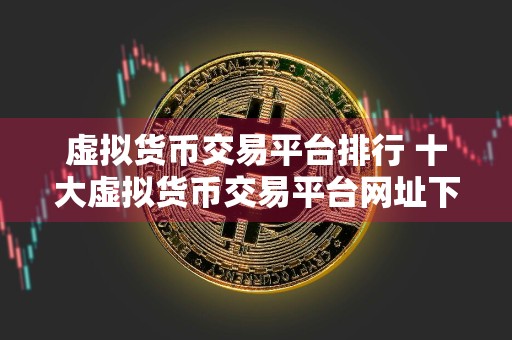 虚拟货币交易平台排行 十大虚拟货币交易平台网址下载