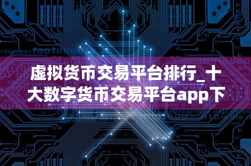 虚拟货币交易平台排行_十大数字货币交易平台app下载