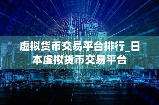 虚拟货币交易平台排行_日本虚拟货币交易平台