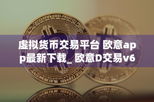 虚拟货币交易平台 欧意app最新下载_ 欧意D交易v6.8.9官网下载