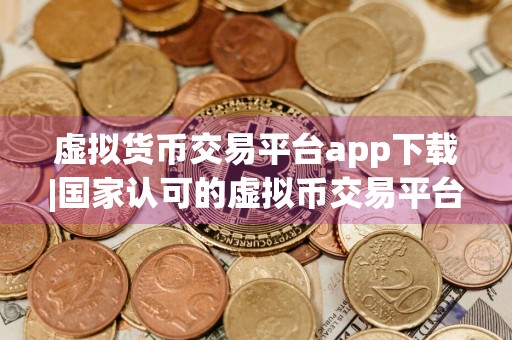 虚拟货币交易平台app下载|国家认可的虚拟币交易平台