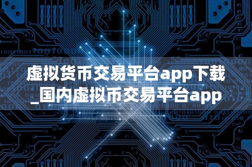 虚拟货币交易平台app下载_国内虚拟币交易平台app排行