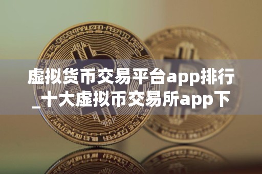 虚拟货币交易平台app排行_十大虚拟币交易所app下载